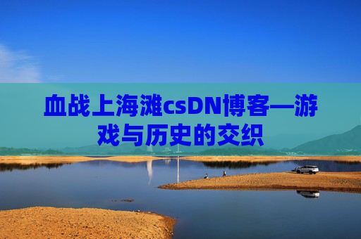 血战上海滩csDN博客—游戏与历史的交织